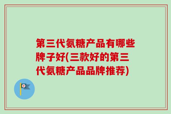 第三代氨糖产品有哪些牌子好(三款好的第三代氨糖产品品牌推荐)