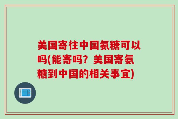 美国寄往中国氨糖可以吗(能寄吗？美国寄氨糖到中国的相关事宜)