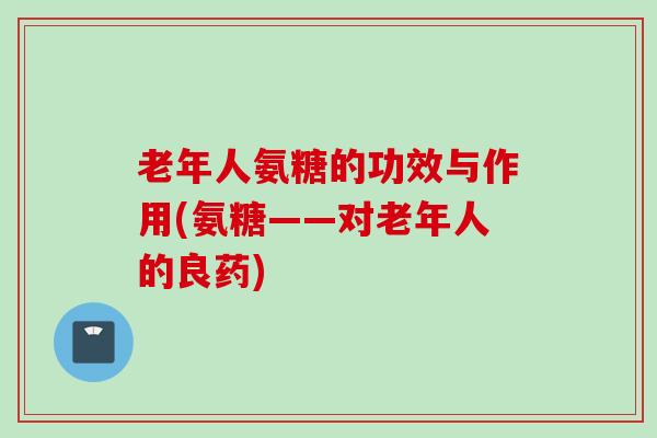 老年人氨糖的功效与作用(氨糖——对老年人的良药) 老年人氨糖的功效与作用(氨糖——对老年人的良药)