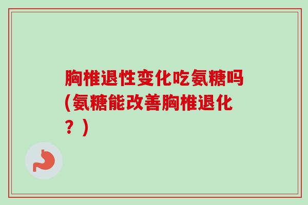 胸椎退性变化吃氨糖吗(氨糖能改善胸椎退化？)