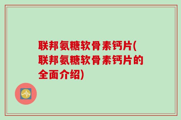 联邦氨糖软骨素钙片(联邦氨糖软骨素钙片的全面介绍)