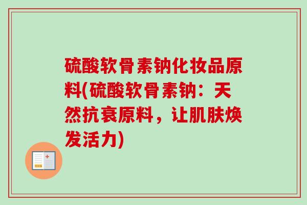 硫酸软骨素钠化妆品原料(硫酸软骨素钠：天然抗衰原料，让肌肤焕发活力)