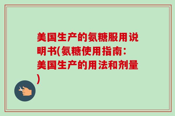 美国生产的氨糖服用说明书(氨糖使用指南：美国生产的用法和剂量)