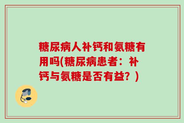 糖尿病人补钙和氨糖有用吗(糖尿病患者：补钙与氨糖是否有益？)