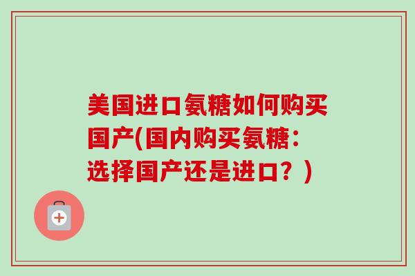 美国进口氨糖如何购买国产(国内购买氨糖：选择国产还是进口？)