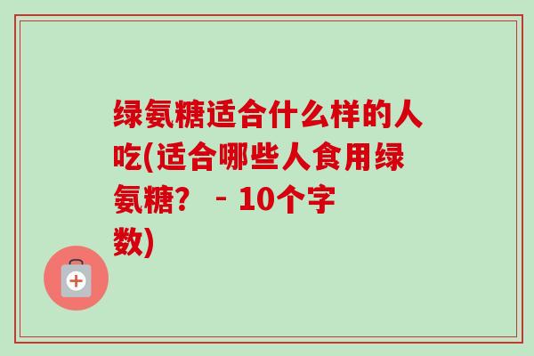 绿氨糖适合什么样的人吃(适合哪些人食用绿氨糖？ - 10个字数)