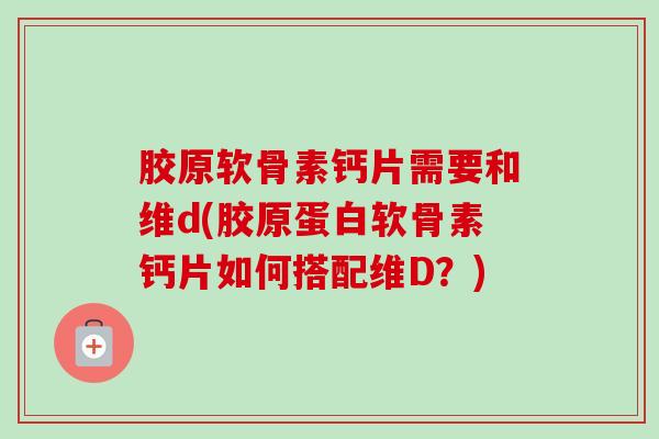 胶原软骨素钙片需要和维d(胶原蛋白软骨素钙片如何搭配维D？)
