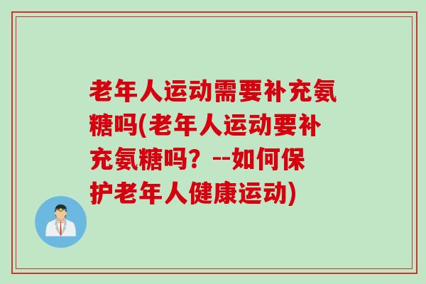 老年人运动需要补充氨糖吗(老年人运动要补充氨糖吗?--如何保护老年人健康运动) 老年人运动需要补充氨糖吗(老年人运动要补充氨糖吗?--如何保护老年人健康运动)