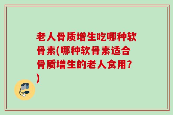 老人吃哪种软骨素(哪种软骨素适合的老人食用？)