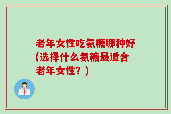 老年女性吃氨糖哪种好(选择什么氨糖最适合老年女性？)