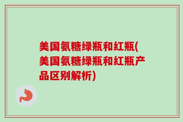 美国氨糖绿瓶和红瓶(美国氨糖绿瓶和红瓶产品区别解析)