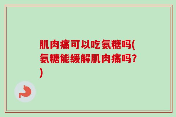 肌肉痛可以吃氨糖吗(氨糖能缓解肌肉痛吗？)