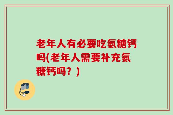 老年人有必要吃氨糖钙吗(老年人需要补充氨糖钙吗？)