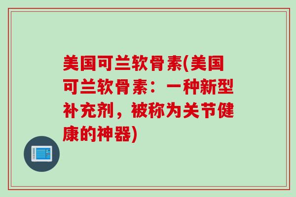 美国可兰软骨素(美国可兰软骨素：一种新型补充剂，被称为关节健康的神器)