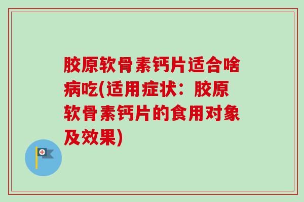 胶原软骨素钙片适合啥病吃(适用症状：胶原软骨素钙片的食用对象及效果)