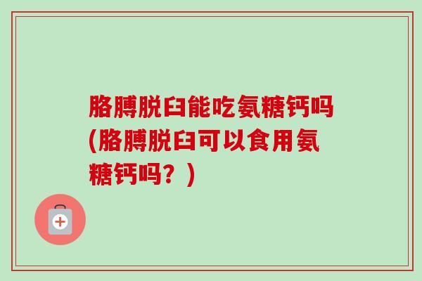 胳膊脱臼能吃氨糖钙吗(胳膊脱臼可以食用氨糖钙吗？)