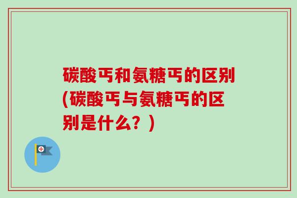 碳酸丐和氨糖丐的区别(碳酸丐与氨糖丐的区别是什么?) 碳酸丐和氨糖丐的区别(碳酸丐与氨糖丐的区别是什么?)