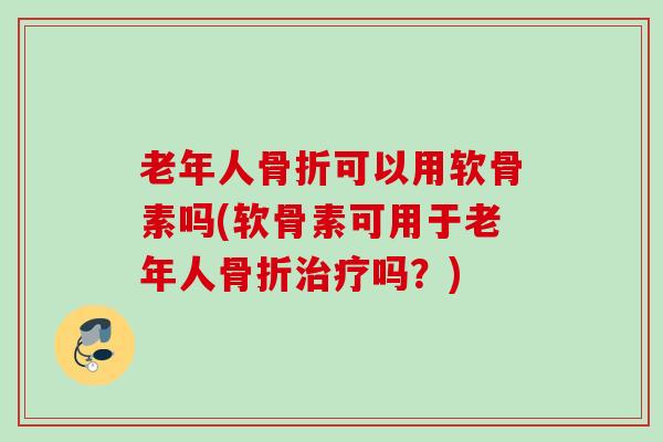 老年人骨折可以用软骨素吗(软骨素可用于老年人骨折治疗吗？)