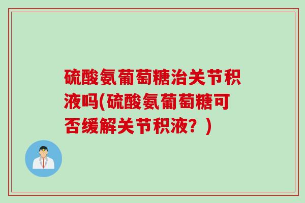 硫酸氨葡萄糖治关节积液吗(硫酸氨葡萄糖可否缓解关节积液？)
