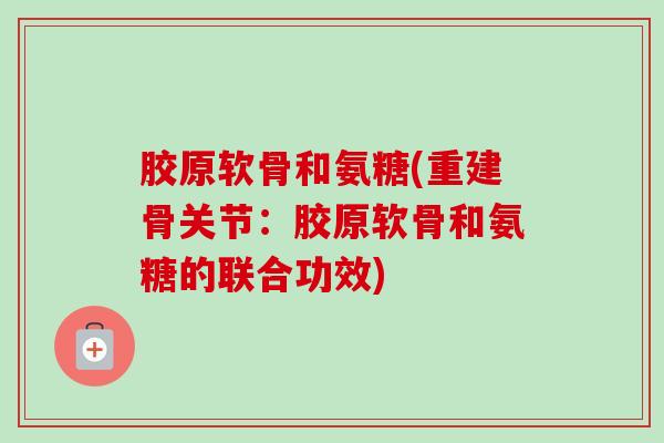 胶原软骨和氨糖(重建骨关节：胶原软骨和氨糖的联合功效)