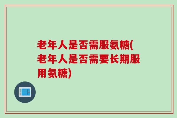 老年人是否需服氨糖(老年人是否需要长期服用氨糖)
