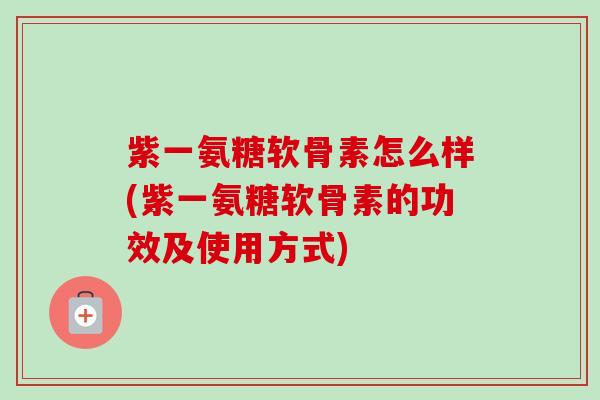 紫一氨糖软骨素怎么样(紫一氨糖软骨素的功效及使用方式) 紫一氨糖软骨素怎么样(紫一氨糖软骨素的功效及使用方式)
