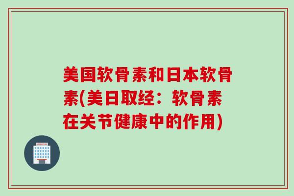 美国软骨素和日本软骨素(美日取经：软骨素在关节健康中的作用)