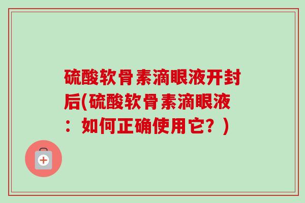 硫酸软骨素滴眼液开封后(硫酸软骨素滴眼液：如何正确使用它？)