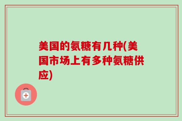 美国的氨糖有几种(美国市场上有多种氨糖供应)