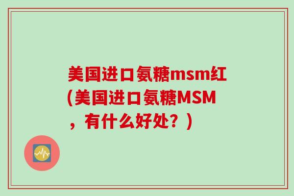 美国进口氨糖msm红(美国进口氨糖MSM，有什么好处？)