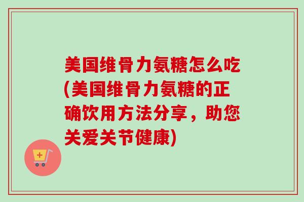 美国维骨力氨糖怎么吃(美国维骨力氨糖的正确饮用方法分享，助您关爱关节健康)
