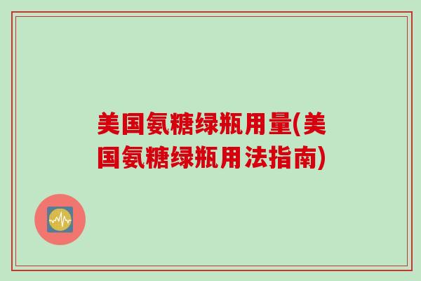 美国氨糖绿瓶用量(美国氨糖绿瓶用法指南)