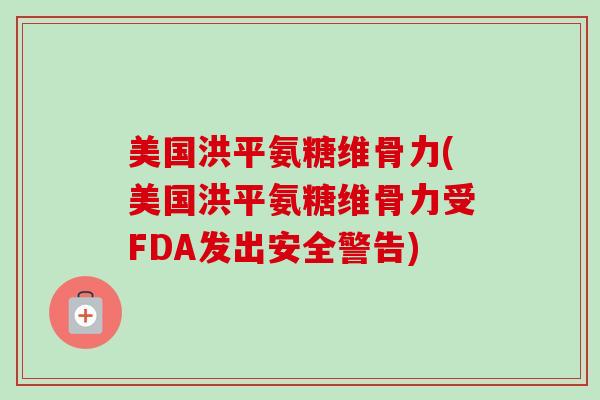 美国洪平氨糖维骨力(美国洪平氨糖维骨力受FDA发出安全警告)