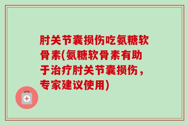 肘关节囊损伤吃氨糖软骨素(氨糖软骨素有助于肘关节囊损伤，专家建议使用)