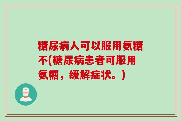 人可以服用氨糖不(患者可服用氨糖,缓解症状。) 人可以服用氨糖不(患者可服用氨糖,缓解症状。)