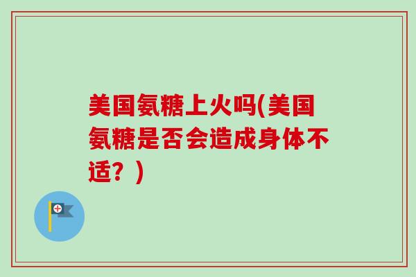 美国氨糖上火吗(美国氨糖是否会造成身体不适？)