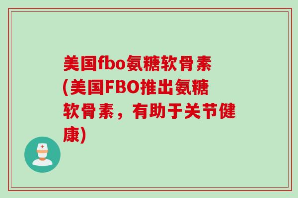 美国fbo氨糖软骨素(美国FBO推出氨糖软骨素，有助于关节健康)