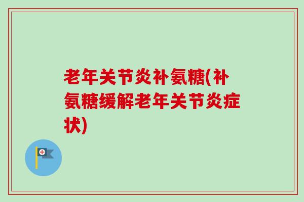 老年关节炎补氨糖(补氨糖缓解老年关节炎症状)