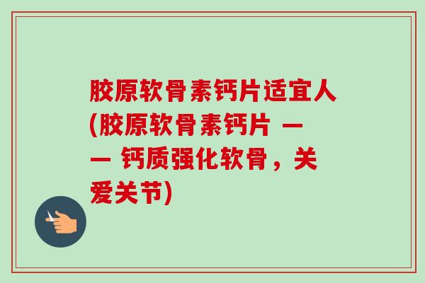 胶原软骨素钙片适宜人(胶原软骨素钙片 —— 钙质强化软骨，关爱关节)
