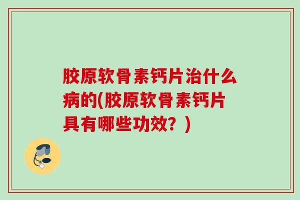 胶原软骨素钙片治什么病的(胶原软骨素钙片具有哪些功效？)
