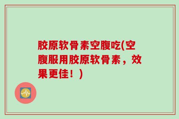 胶原软骨素空腹吃(空腹服用胶原软骨素，效果更佳！)