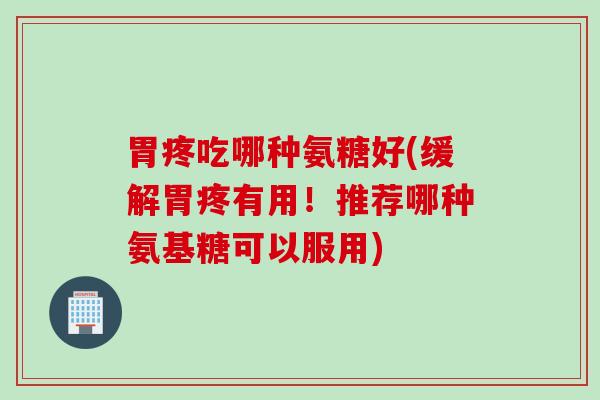 胃疼吃哪种氨糖好(缓解胃疼有用！推荐哪种氨基糖可以服用)