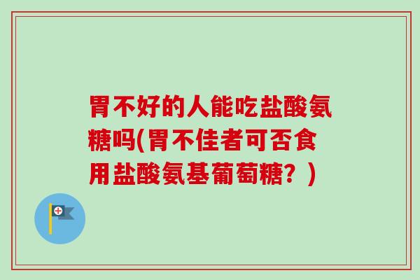 胃不好的人能吃盐酸氨糖吗(胃不佳者可否食用盐酸氨基葡萄糖？)