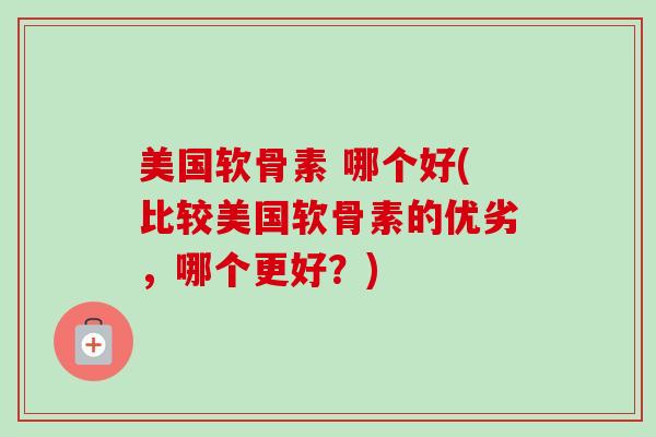 美国软骨素 哪个好(比较美国软骨素的优劣，哪个更好？)
