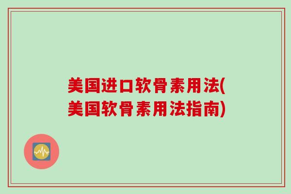 美国进口软骨素用法(美国软骨素用法指南)
