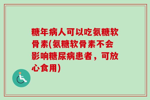 糖年病人可以吃氨糖软骨素(氨糖软骨素不会影响糖尿病患者，可放心食用)