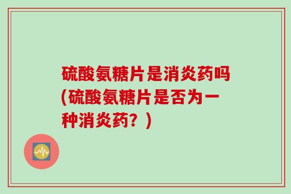 硫酸氨糖片是消炎药吗(硫酸氨糖片是否为一种消炎药？)