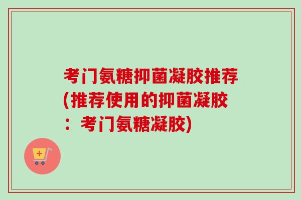 考门氨糖抑菌凝胶推荐(推荐使用的抑菌凝胶：考门氨糖凝胶)
