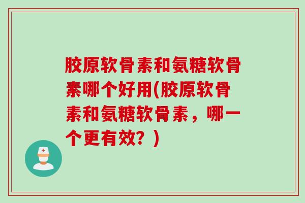 胶原软骨素和氨糖软骨素哪个好用(胶原软骨素和氨糖软骨素，哪一个更有效？)