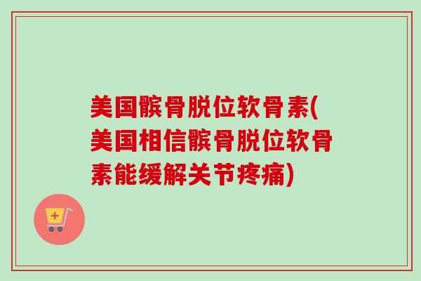 美国髌骨脱位软骨素(美国相信髌骨脱位软骨素能缓解关节疼痛)